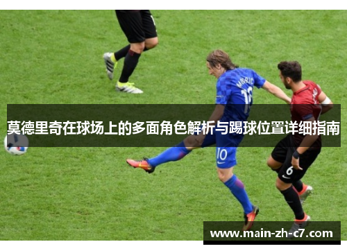 莫德里奇在球场上的多面角色解析与踢球位置详细指南