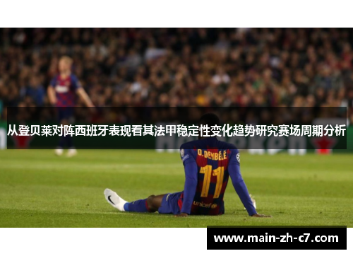 从登贝莱对阵西班牙表现看其法甲稳定性变化趋势研究赛场周期分析 从登贝莱对阵西班牙表现看其法甲稳定性变化趋势研究赛场周期分析