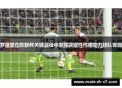 罗德里在欧联杯关键战役中发挥决定性作用助力球队晋级
