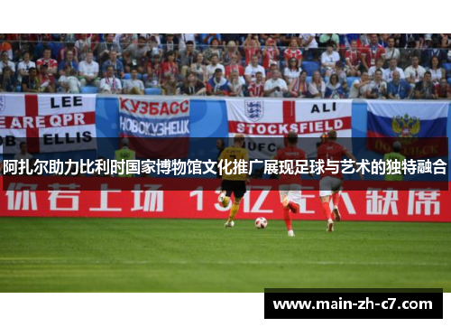 阿扎尔助力比利时国家博物馆文化推广展现足球与艺术的独特融合 阿扎尔助力比利时国家博物馆文化推广展现足球与艺术的独特融合