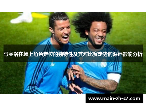 马塞洛在场上角色定位的独特性及其对比赛走势的深远影响分析 马塞洛在场上角色定位的独特性及其对比赛走势的深远影响分析